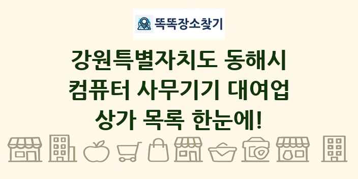 강원특별자치도 동해시 컴퓨터 사무기기 대여업 상가 목록 및 정보