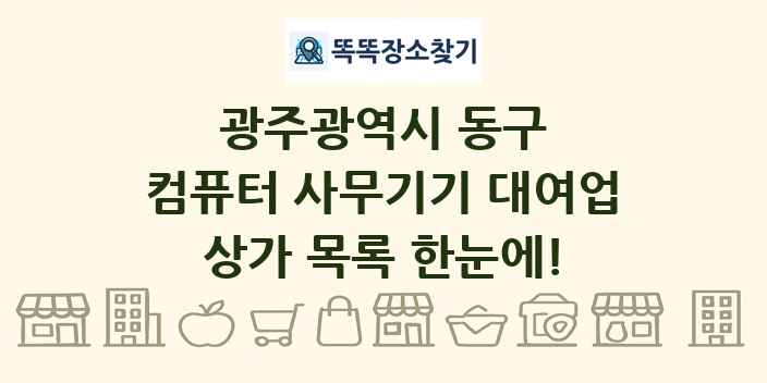 광주광역시 동구 컴퓨터 사무기기 대여업 상가 목록 및 정보
