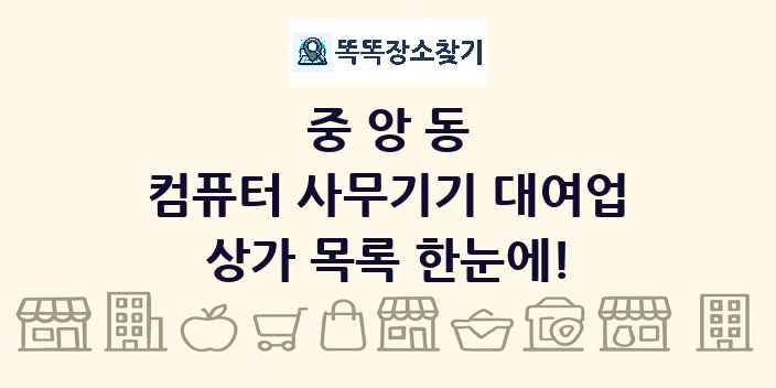 중앙동 컴퓨터 사무기기 대여업 상가 목록 및 정보