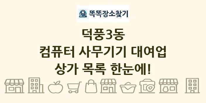 덕풍3동 컴퓨터 사무기기 대여업 상가 목록 및 정보