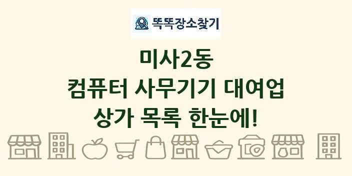 미사2동 컴퓨터 사무기기 대여업 상가 목록 및 정보
