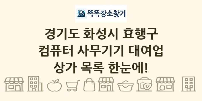 경기도 화성시 효행구 컴퓨터 사무기기 대여업 상가 목록 및 정보