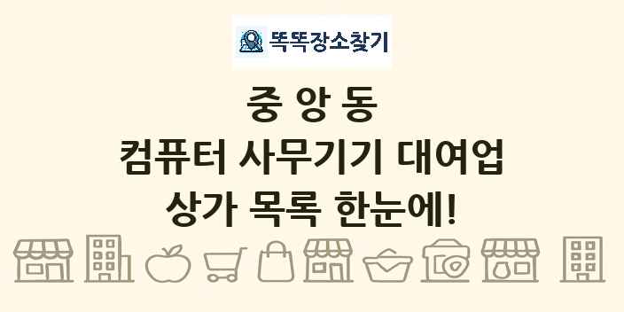 중앙동 컴퓨터 사무기기 대여업 상가 목록 및 정보