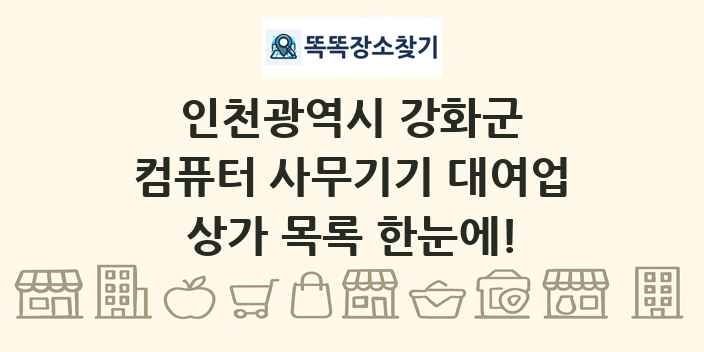 인천광역시 강화군 컴퓨터 사무기기 대여업 상가 목록 및 정보