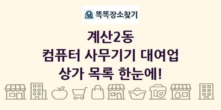 계산2동 컴퓨터 사무기기 대여업 상가 목록 및 정보