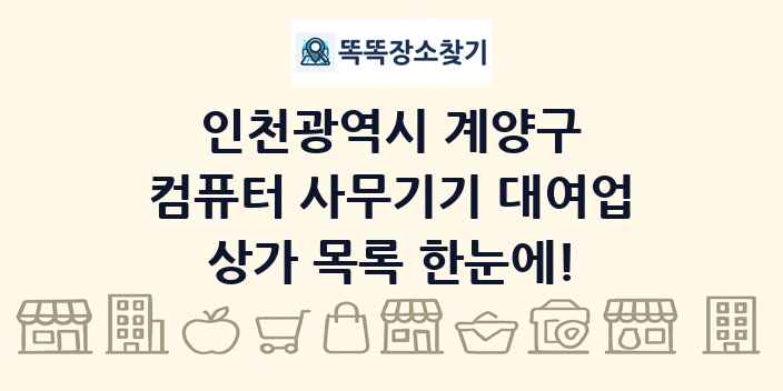 인천광역시 계양구 컴퓨터 사무기기 대여업 상가 목록 및 정보