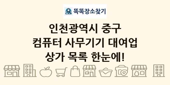 인천광역시 중구 컴퓨터 사무기기 대여업 상가 목록 및 정보