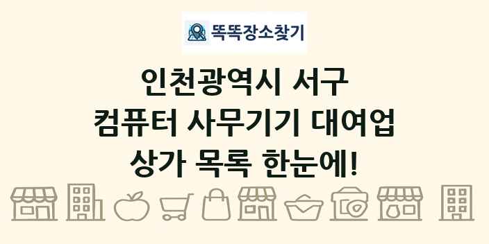 인천광역시 서구 컴퓨터 사무기기 대여업 상가 목록 및 정보