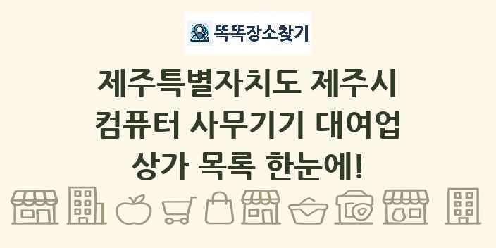 제주특별자치도 제주시 컴퓨터 사무기기 대여업 상가 목록 및 정보
