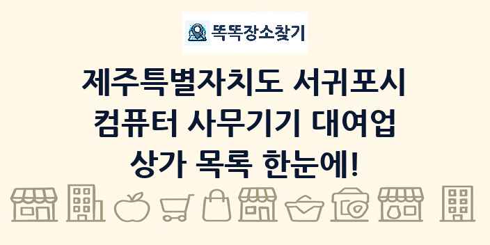 제주특별자치도 서귀포시 컴퓨터 사무기기 대여업 상가 목록 및 정보