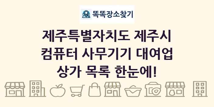 제주특별자치도 제주시 컴퓨터 사무기기 대여업 상가 목록 및 정보