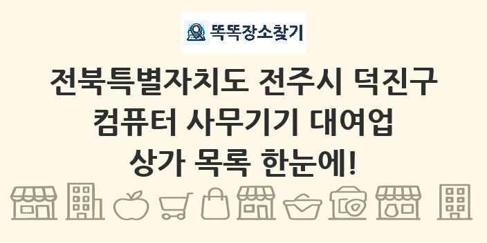 전북특별자치도 전주시 덕진구 컴퓨터 사무기기 대여업 상가 목록 및 정보