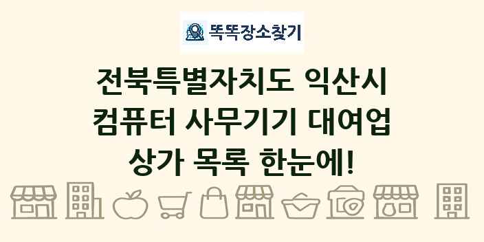 전북특별자치도 익산시 컴퓨터 사무기기 대여업 상가 목록 및 정보