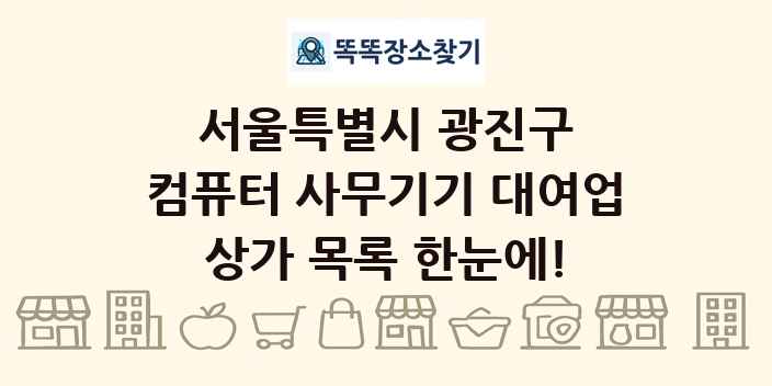 서울특별시 광진구 컴퓨터 사무기기 대여업 상가 목록 및 정보