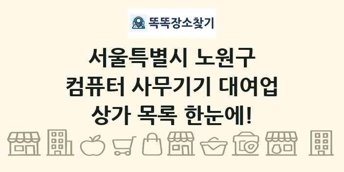 서울특별시 노원구 컴퓨터 사무기기 대여업 상가 목록 및 정보