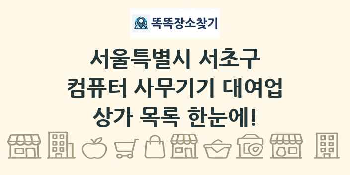 서울특별시 서초구 컴퓨터 사무기기 대여업 상가 목록 및 정보