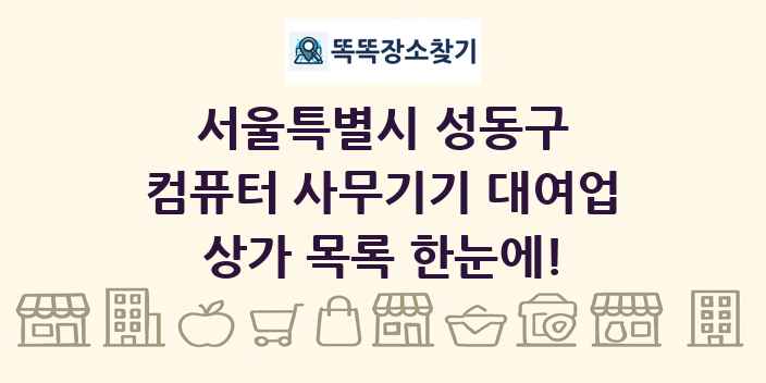 서울특별시 성동구 컴퓨터 사무기기 대여업 상가 목록 및 정보