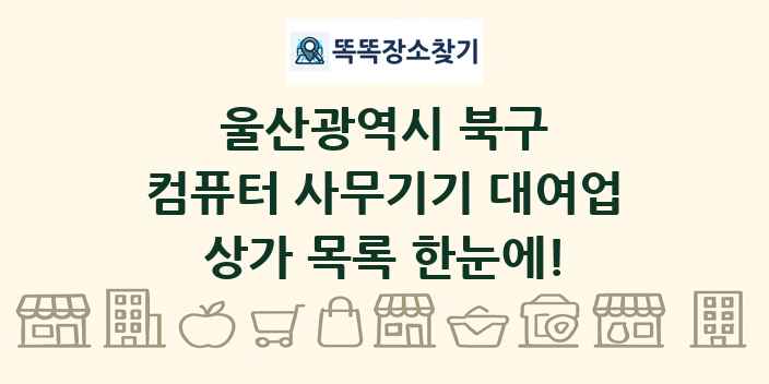 울산광역시 북구 컴퓨터 사무기기 대여업 상가 목록 및 정보