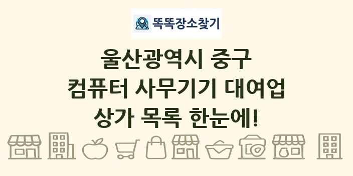 울산광역시 중구 컴퓨터 사무기기 대여업 상가 목록 및 정보