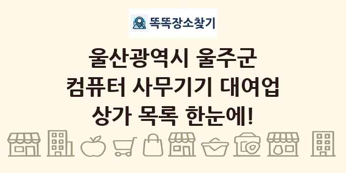 울산광역시 울주군 컴퓨터 사무기기 대여업 상가 목록 및 정보