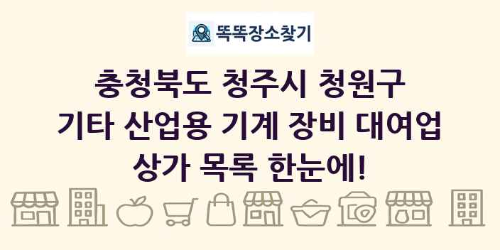 충청북도 청주시 청원구 기타 산업용 기계 장비 대여업 상가 목록 및 정보