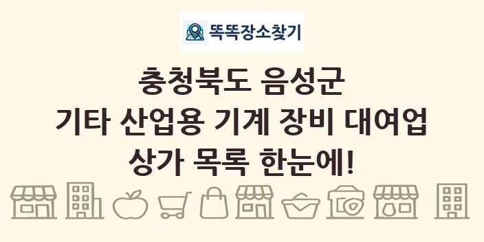 충청북도 음성군 기타 산업용 기계 장비 대여업 상가 목록 및 정보