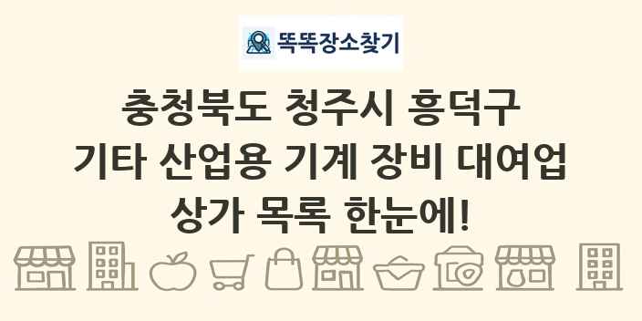 충청북도 청주시 흥덕구 기타 산업용 기계 장비 대여업 상가 목록 및 정보