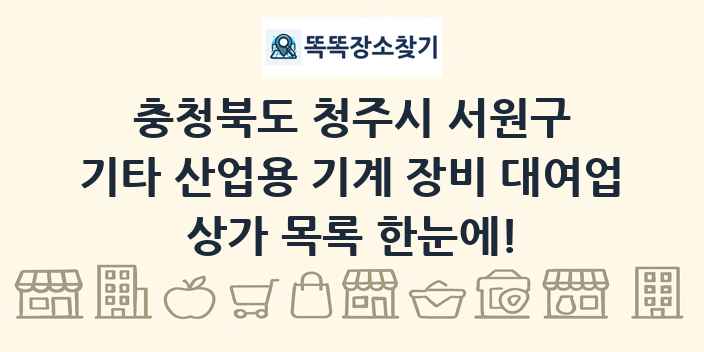 충청북도 청주시 서원구 기타 산업용 기계 장비 대여업 상가 목록 및 정보