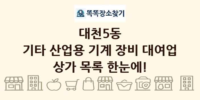 대천5동 기타 산업용 기계 장비 대여업 상가 목록 및 정보