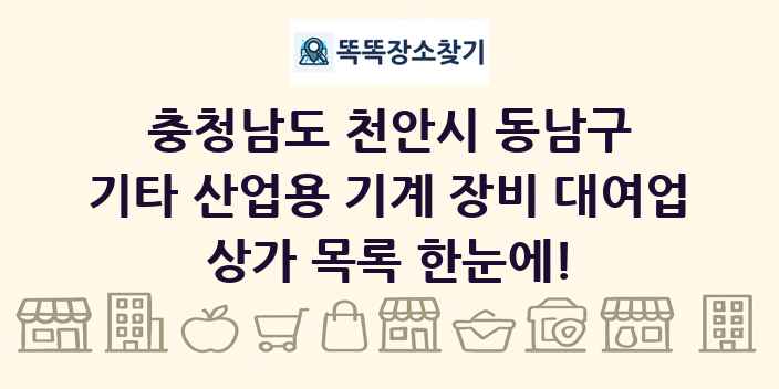 충청남도 천안시 동남구 기타 산업용 기계 장비 대여업 상가 목록 및 정보