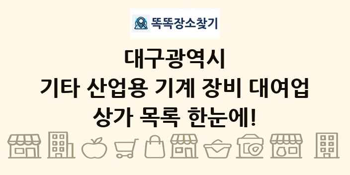 대구광역시 기타 산업용 기계 장비 대여업 상가 목록 및 정보