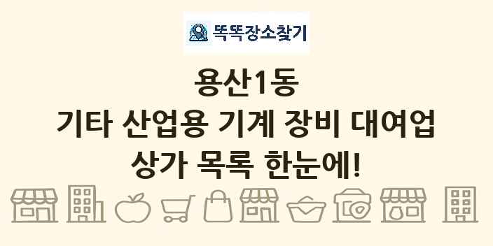 용산1동 기타 산업용 기계 장비 대여업 상가 목록 및 정보