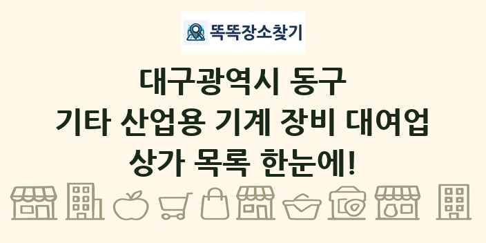 대구광역시 동구 기타 산업용 기계 장비 대여업 상가 목록 및 정보