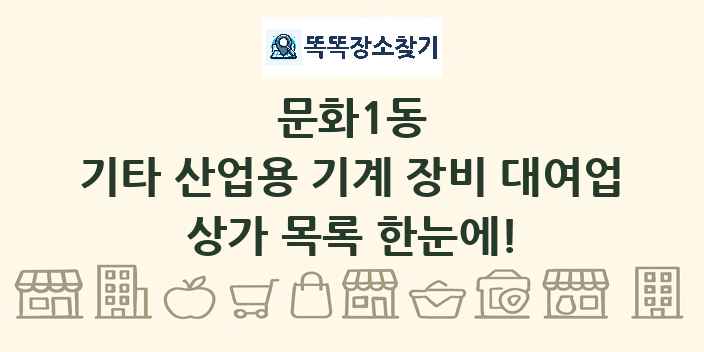 문화1동 기타 산업용 기계 장비 대여업 상가 목록 및 정보
