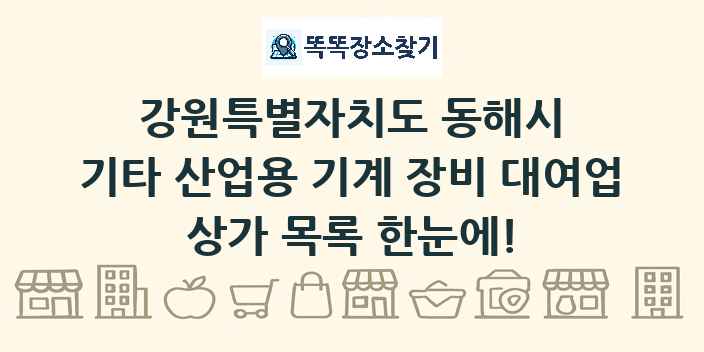 강원특별자치도 동해시 기타 산업용 기계 장비 대여업 상가 목록 및 정보