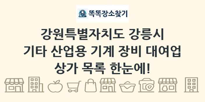 강원특별자치도 강릉시 기타 산업용 기계 장비 대여업 상가 목록 및 정보