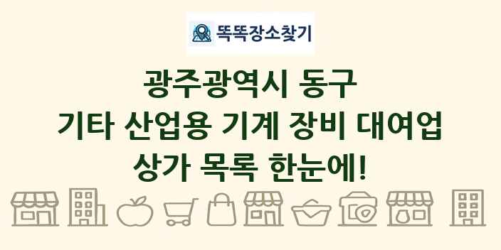 광주광역시 동구 기타 산업용 기계 장비 대여업 상가 목록 및 정보