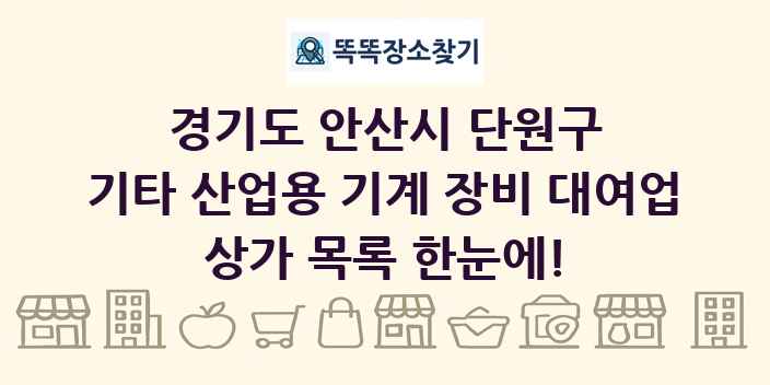 경기도 안산시 단원구 기타 산업용 기계 장비 대여업 상가 목록 및 정보