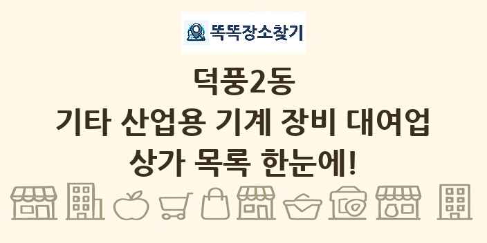 덕풍2동 기타 산업용 기계 장비 대여업 상가 목록 및 정보