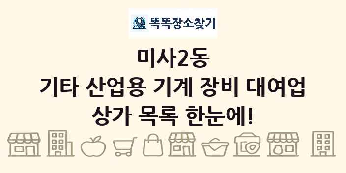 미사2동 기타 산업용 기계 장비 대여업 상가 목록 및 정보