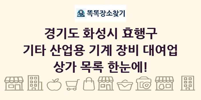 경기도 화성시 효행구 기타 산업용 기계 장비 대여업 상가 목록 및 정보