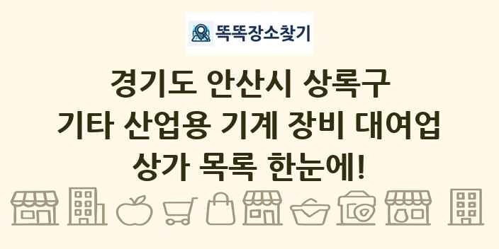 경기도 안산시 상록구 기타 산업용 기계 장비 대여업 상가 목록 및 정보