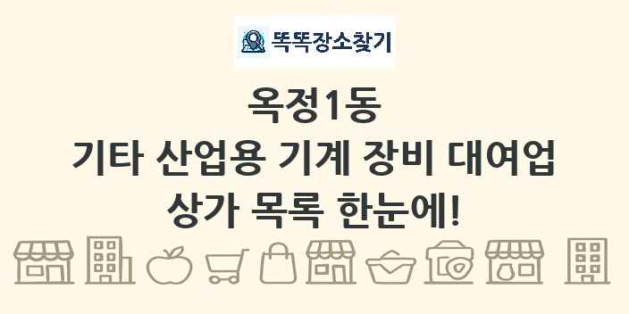 옥정1동 기타 산업용 기계 장비 대여업 상가 목록 및 정보