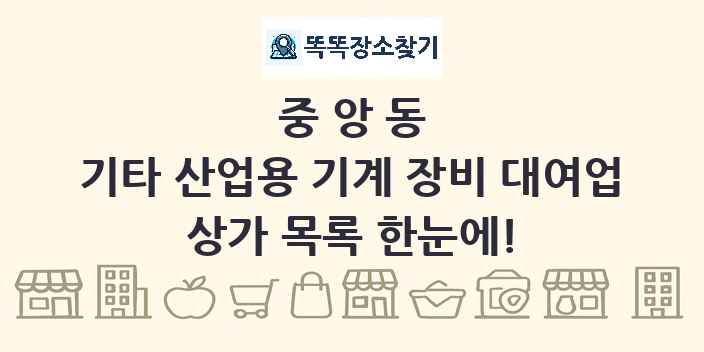 중앙동 기타 산업용 기계 장비 대여업 상가 목록 및 정보