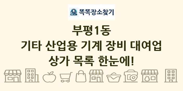 부평1동 기타 산업용 기계 장비 대여업 상가 목록 및 정보