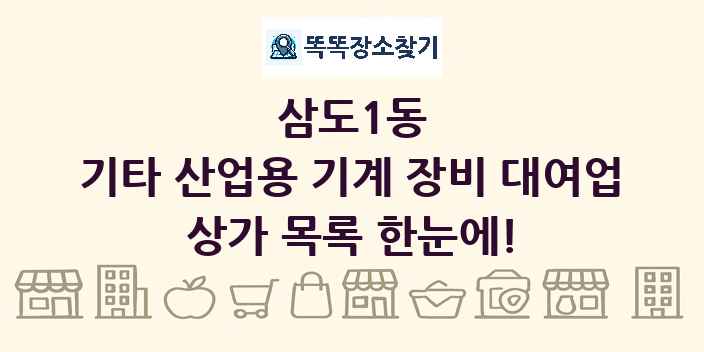 삼도1동 기타 산업용 기계 장비 대여업 상가 목록 및 정보