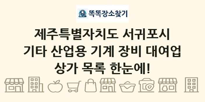 제주특별자치도 서귀포시 기타 산업용 기계 장비 대여업 상가 목록 및 정보