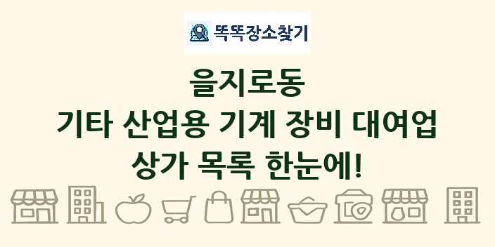 을지로동 기타 산업용 기계 장비 대여업 상가 목록 및 정보