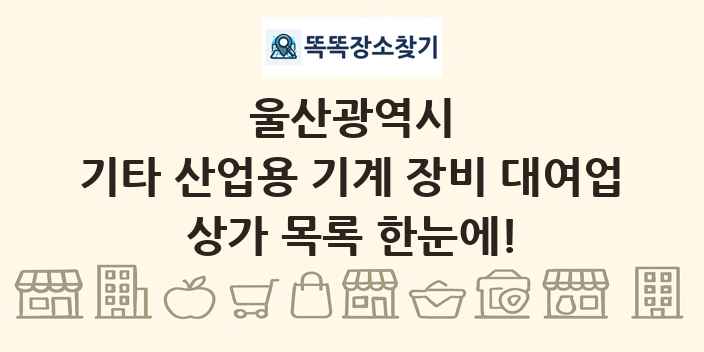 울산광역시 기타 산업용 기계 장비 대여업 상가 목록 및 정보