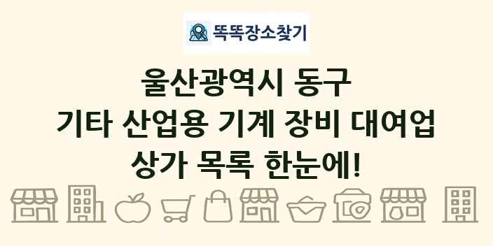 울산광역시 동구 기타 산업용 기계 장비 대여업 상가 목록 및 정보